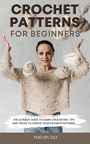 CROCHET PATTERNS FOR BEGINNERS: THE ULTIMATE GUIDE TO LEARN CROCHETING. TIPS AND TRICKS TO CREATE YOUR FAVORITE PATTERNS