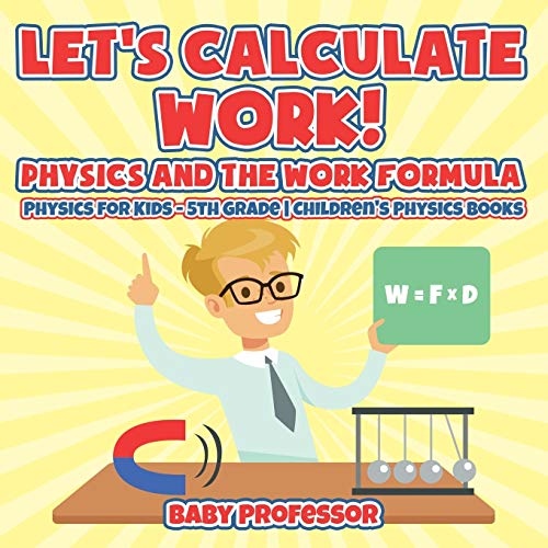 Baby Professor Let's Calculate Work! Physics And The Work Formula, Physics For Kids - 5th Grade Children's Physics Books