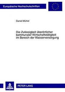 Die Zulässigkeit überörtlicher kommunaler Wirtschaftstätigkeit im Bereich der Wasserversorgung (Europäische Hochschulschriften / European University Studies / Publications Universitaires Européennes)