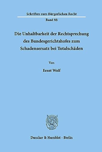 Die Unhaltbarkeit der Rechtsprechung des Bundesgerichtshofes zum Schadensersatz bei Totalschäden. (Schriften zum Bürgerlichen Recht, Band 88)