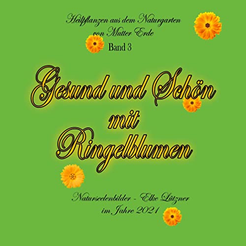 Gesund und Schön mit Ringelblumen (Gesundheit und Schönheit aus dem Naturgarten von Mutter Erde - Heilpflanzen -)