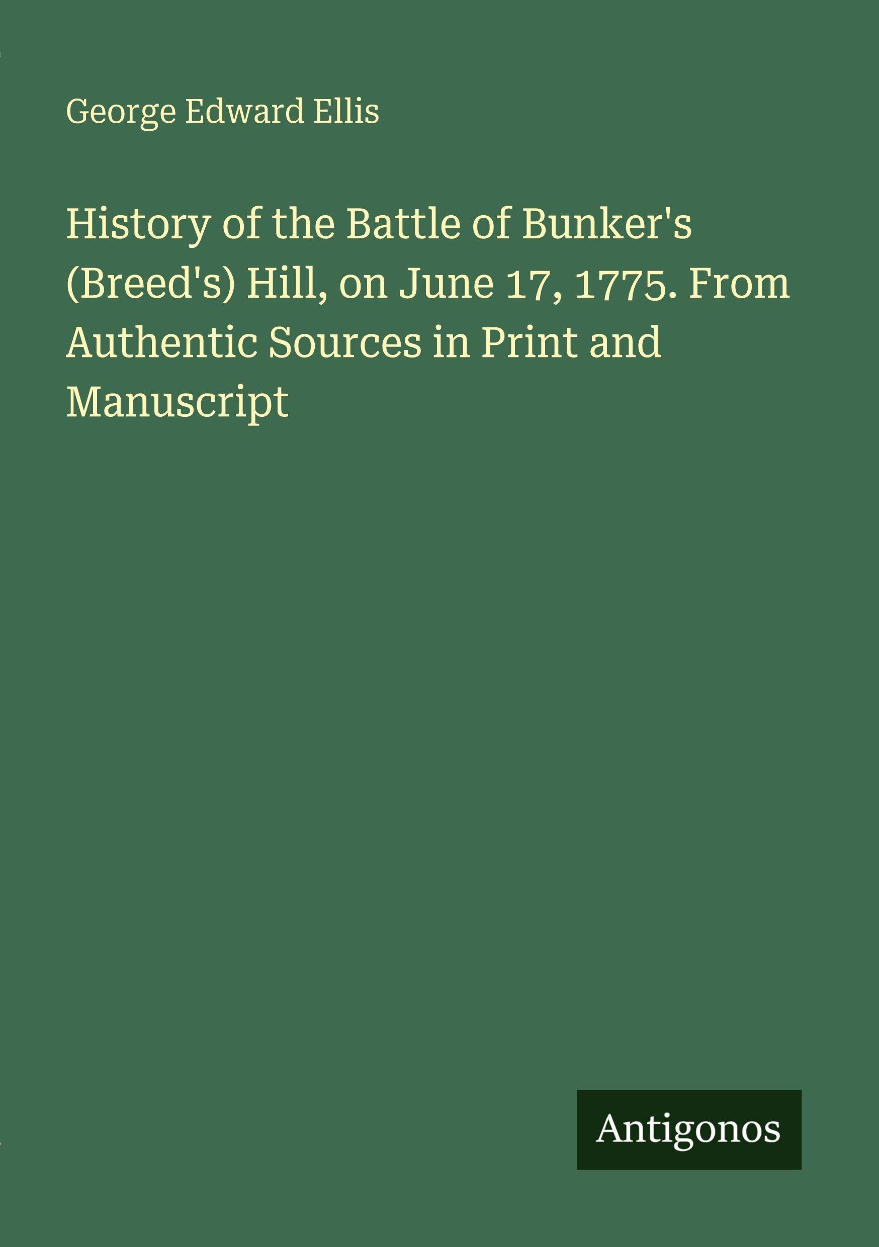 History of the Battle of Bunker's (Breed's) Hill, on June 17, 1775. From Authentic Sources in Print and Manuscript