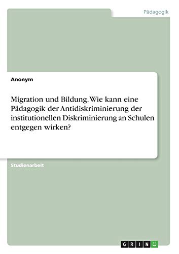 Migration und Bildung. Wie kann eine Pädagogik der Antidiskriminierung der institutionellen Diskriminierung an Schulen entgegen wirken?
