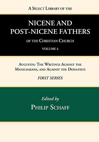 A Select Library of the Nicene and Post-Nicene Fathers of the Christian Church, First Series, Volume 4: Augustin: The Writings Against the Manichaeans, and Against the Donatists