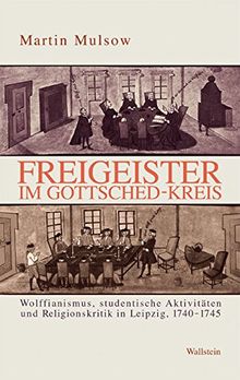 Freigeister im Gottsched-Kreis. Wolffianismus, studentische Aktivitäten und Religionskritik in Leipzig 1740-1745