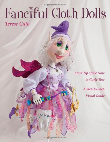 Terese Cato Fanciful Cloth Dolls, From Tip Of The Nose To Curly Toes-Step-by-Step Visual Guide