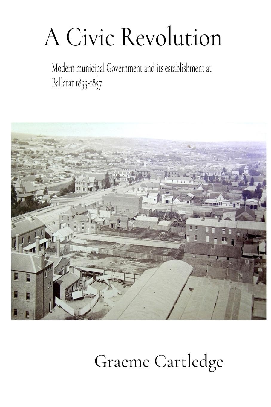 A Civic Revolution: Modern Municipal Government & its Establishment at Ballarat 1855-1857