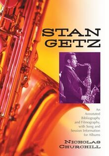 Stan Getz: An Annotated Bibliography and Filmography, with Song and Session Information for Albums