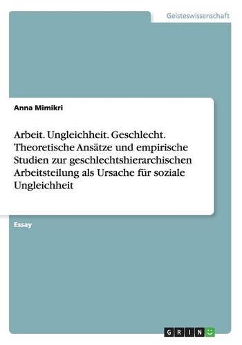 Arbeit. Ungleichheit. Geschlecht. Theoretische Ansätze und empirische Studien zur geschlechtshierarchischen Arbeitsteilung als Ursache für soziale Ungleichheit