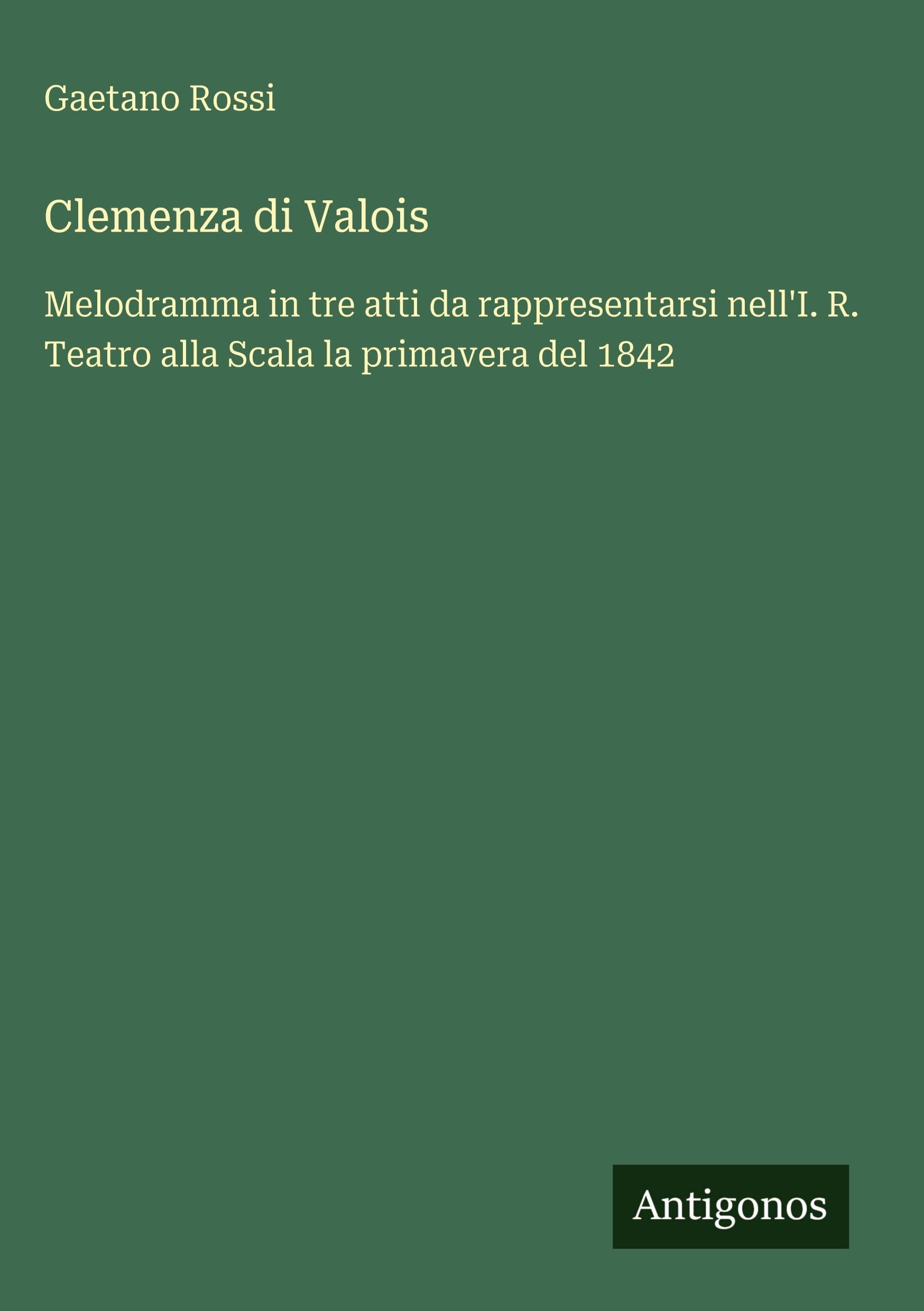 Clemenza di Valois: Melodramma in tre atti da rappresentarsi nell'I. R. Teatro alla Scala la primavera del 1842