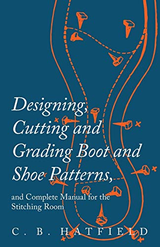 Hatfield, C. B. Designing, Cutting And Grading Boot And Shoe Patterns, And Complete Manual For The Stitching Room