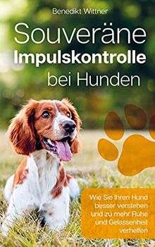 Souveräne Impulskontrolle bei Hunden: Wie Sie Ihren Hund besser verstehen und zu mehr Ruhe und Gelassenheit verhelfen