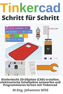 Tinkercad | Schritt für Schritt: Kinderleicht 3D-Objekte (CAD) erstellen, elektronische Schaltpläne entwerfen und Programmieren lernen mit Tinkercad