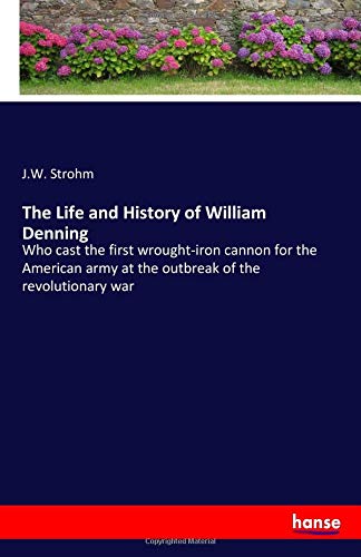 The Life and History of William Denning: Who cast the first wrought-iron cannon for the American army at the outbreak of the revolutionary war
