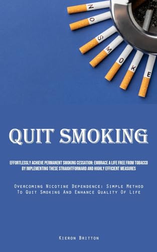 Quit Smoking: Effortlessly Achieve Permanent Smoking Cessation: Embrace A Life Free From Tobacco By Implementing These Straightforward And Highly ... To Quit Smoking And Enhance Quality Of Life