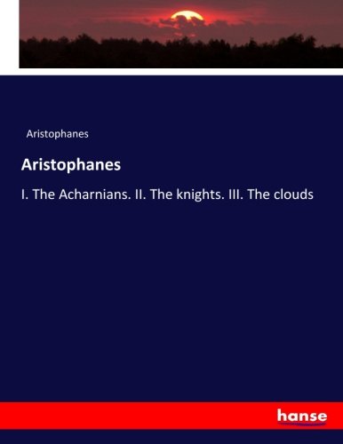 Aristophanes: I. The Acharnians. II. The knights. III. The clouds