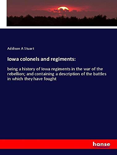 Iowa colonels and regiments:: being a history of Iowa regiments in the war of the rebellion; and containing a description of the battles in which they have fought