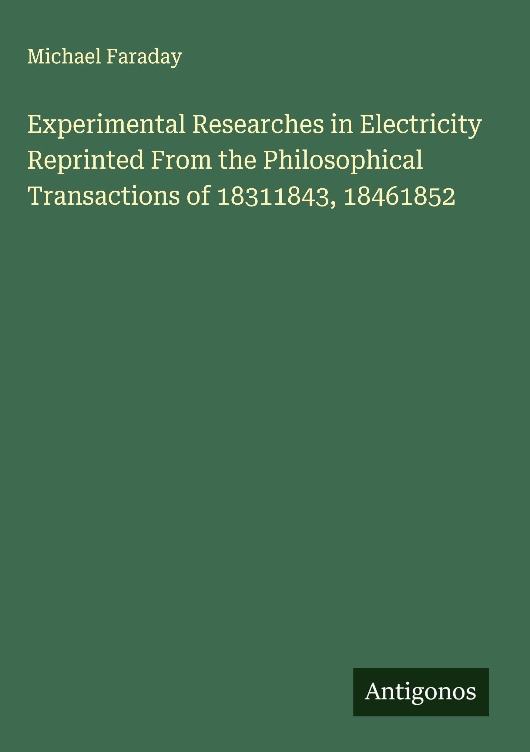 Experimental Researches in Electricity Reprinted From the Philosophical Transactions of 18311843, 18461852