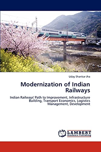 Modernization of Indian Railways: Indian Railways' Path to Improvement, Infrastructure Building, Transport Economics, Logistics Management, Development