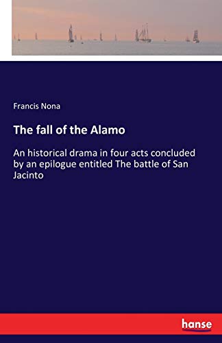 The fall of the Alamo: An historical drama in four acts concluded by an epilogue entitled The battle of San Jacinto