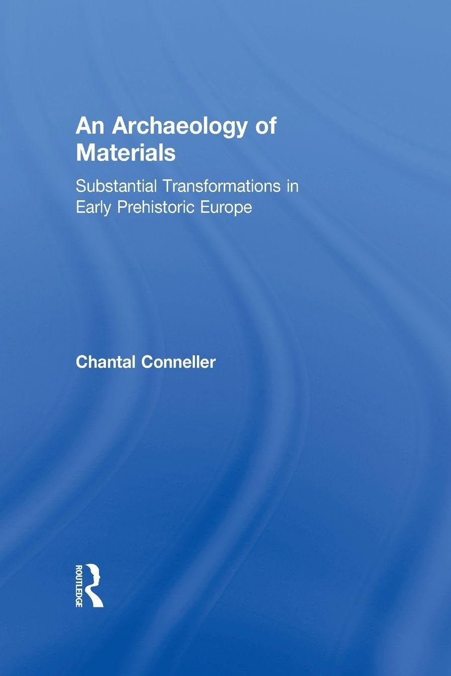 An Archaeology of Materials: Substantial Transformations in Early Prehistoric Europe (Routledge Studies in Archaeology, 1, Band 1)