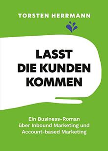 Lasst die Kunden kommen: Ein Business-Roman über Inbound Marketing und Account-based Marketing