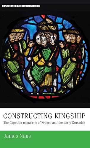 Constructing Kingship: The Capetian Monarchs of France and the Early Crusades (Manchester Medieval Studies)