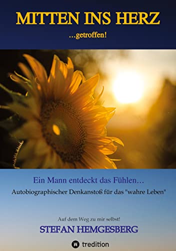 Mitten ins Herz ...getroffen!: Ein Mann entdeckt das Fühlen Ein autobiographischer Denkanstoß für ¿das wahre Leben¿