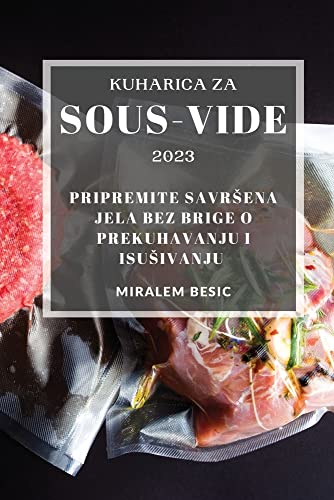 Kuharica za Sous-Vide 2023: Pripremite savr¿ena jela bez brige o prekuhavanju i isu¿ivanju