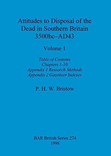 Attitudes to Disposal of the Dead in Southern Britain 3500bc-AD43, Volume 1: Table of Contents, Chapters 1-10, Appendix 1 - Research Methods, Appendix 2 - Gazetteer Indexes (BAR British)