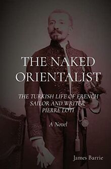 THE NAKED ORIENTALIST: The Turkish Life of French Sailor and Writer Pierre Loti: A Novel