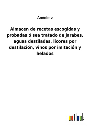 Almacen de recetas escogidas y probadas ó sea tratado de jarabes, aguas destiladas, licores por destilación, vinos por imitación y helados