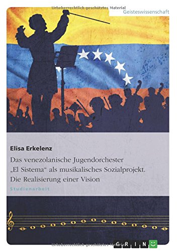 Das venezolanische Jugendorchester El Sistema als musikalisches Sozialprojekt. Die Realisierung einer Vision