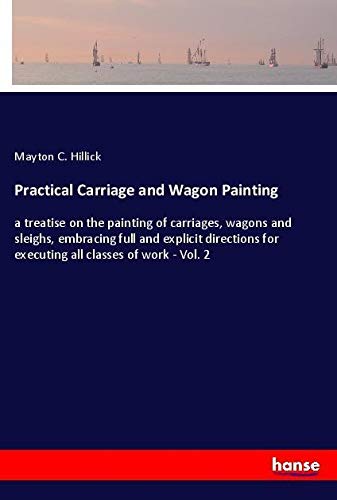 Practical Carriage and Wagon Painting: a treatise on the painting of carriages, wagons and sleighs, embracing full and explicit directions for executing all classes of work - Vol. 2