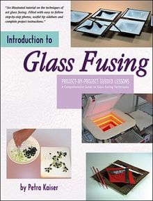 Introduction to Glass Fusing: Project-by-Project Guided Lessons