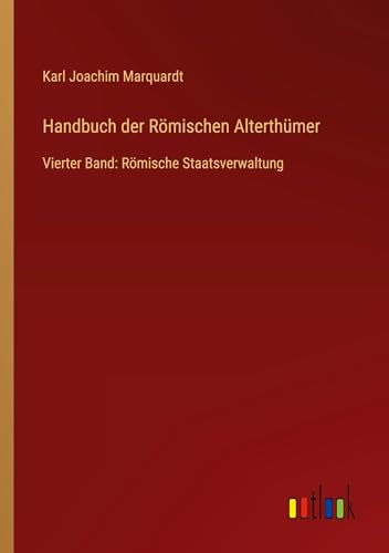Handbuch der Römischen Alterthümer: Vierter Band: Römische Staatsverwaltung