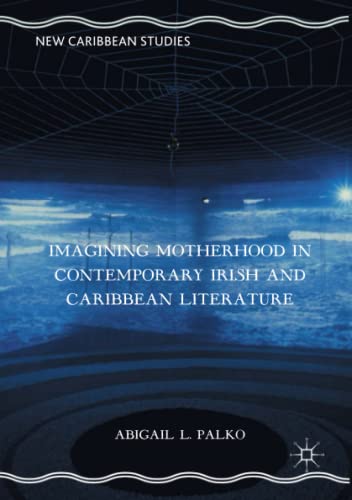 Imagining Motherhood in Contemporary Irish and Caribbean Literature (New Caribbean Studies)