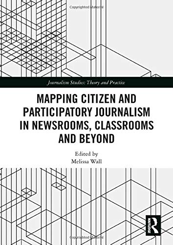 Mapping Citizen and Participatory Journalism in Newsrooms, Classrooms and Beyond (Journalism Studies: Theory and Practice)