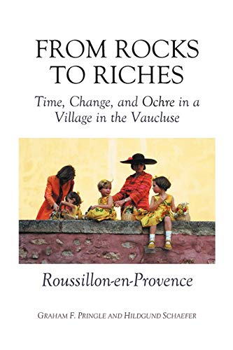 From Rocks To Riches: The Transformation of a Village in the Vaucluse: Time, Change, and Ochre in a Village in the Vaucluse¿Roussillon-en-Provence
