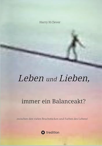 Leben und Lieben, immer ein Balanceakt?: zwischen den vielen Bruchstücken und Farben des Lebens!