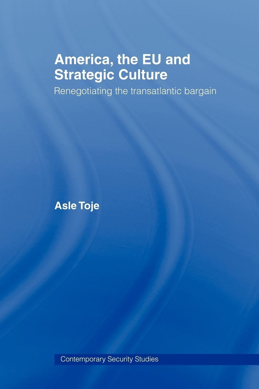 America, the Eu and Strategic Culture: Renegotiating the Transatlantic Bargain (Contemporary Security Studies)