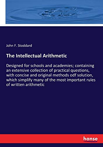 The Intellectual Arithmetic: Designed for schools and academies; containing an extensive collection of practical questions, with concise and original ... most important rules of written arithmetic