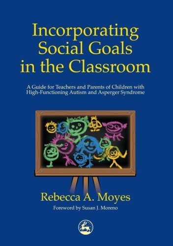 Incorporating Social Goals in the Classroom: A Guide for Teachers and Parents of Children with High-Functioning Autism and Asperger Syndrome