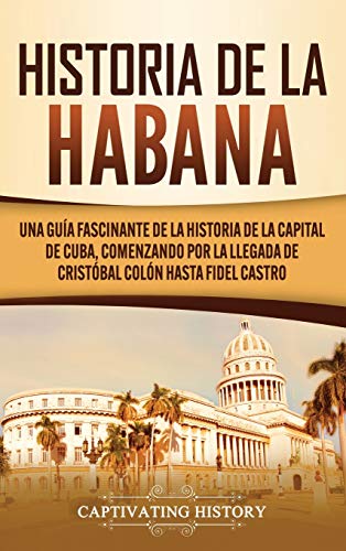 Historia de La Habana: Una Guía Fascinante de la Historia de la Capital de Cuba, Comenzando por la Llegada de Cristóbal Colón hasta Fidel Castro