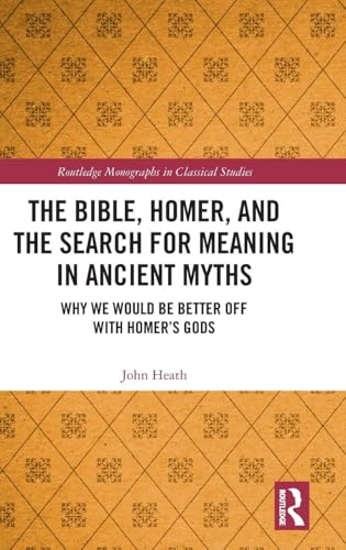 The Bible, Homer, and the Search for Meaning in Ancient Myths: Why We Would Be Better Off With Homer's Gods (Routledge Monographs in Classical Studies)