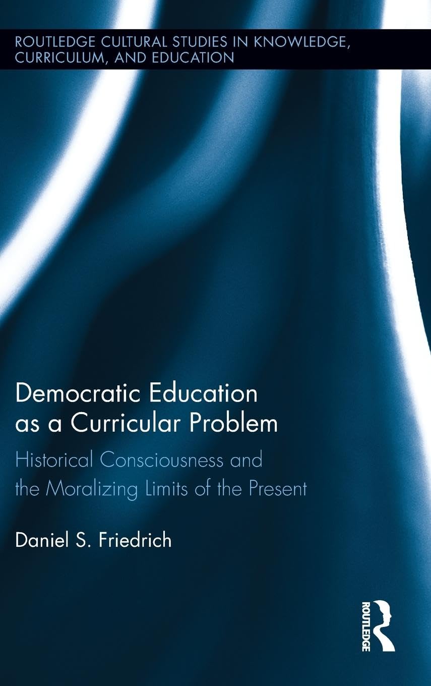 Democratic Education as a Curricular Problem: Historical Consciousness and the Moralizing Limits of the Present (Routledge Cultural Studies in Knowledge, Curriculum, and Education, 1, Band 1)