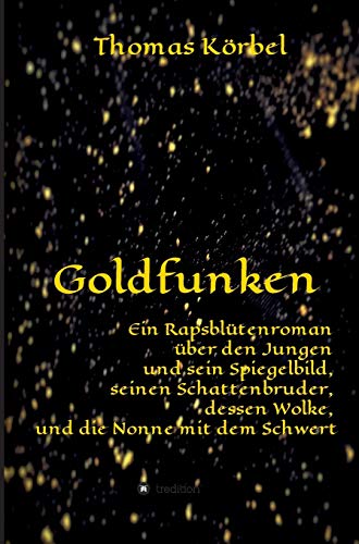 Goldfunken: Ein Rapsblütenroman über den Jungen und sein Spiegelbild, seinen Schattenbruder, dessen Wolke, und die Nonne mit dem Schwert