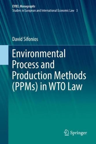 Environmental Process and Production Methods (PPMs) in WTO Law (European Yearbook of International Economic Law, Band 3)