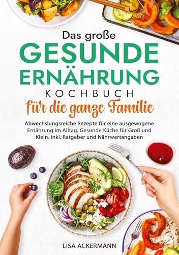 Das große Gesunde Ernährung Kochbuch für die ganze Familie: Abwechslungsreiche Rezepte für eine ausgewogene Ernährung im Alltag. Gesunde Küche für Groß und Klein. Inkl. Ratgeber und Nährwertangaben