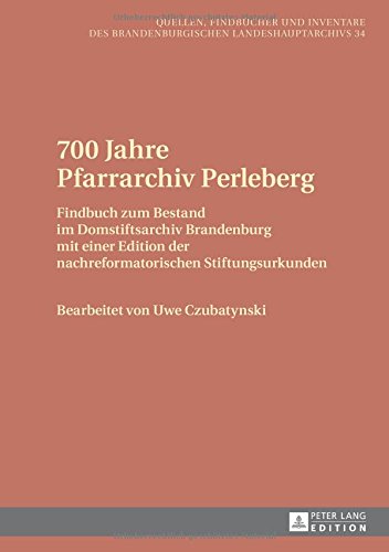 700 Jahre Pfarrarchiv Perleberg: Findbuch zum Bestand im Domstiftsarchiv Brandenburg mit einer Edition der nachreformatorischen Stiftungsurkunden ... des Brandenburgischen Landeshaupt-Archivs)